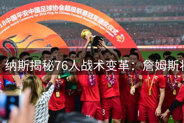 纳斯揭秘76人战术变革：詹姆斯将出任控卫激活全队进攻